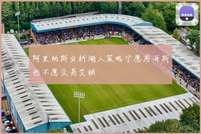 阿里纳斯分析湖人策略宁愿用海斯也不愿交易艾顿