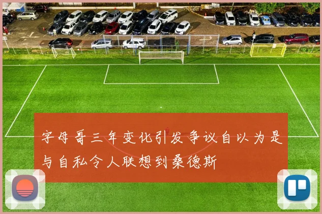 字母哥三年变化引发争议自以为是与自私令人联想到桑德斯