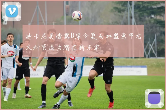 迪卡尼奥透露B席今夏或加盟意甲尤文科莫成为潜在新东家