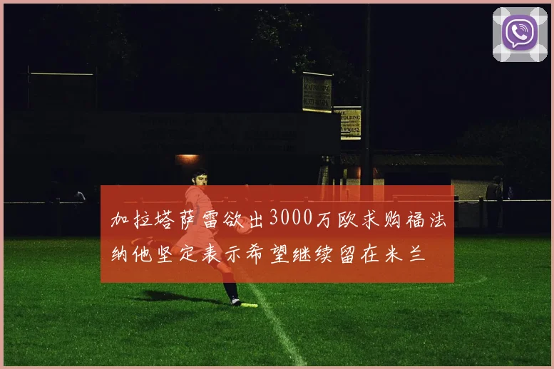 加拉塔萨雷欲出3000万欧求购福法纳他坚定表示希望继续留在米兰