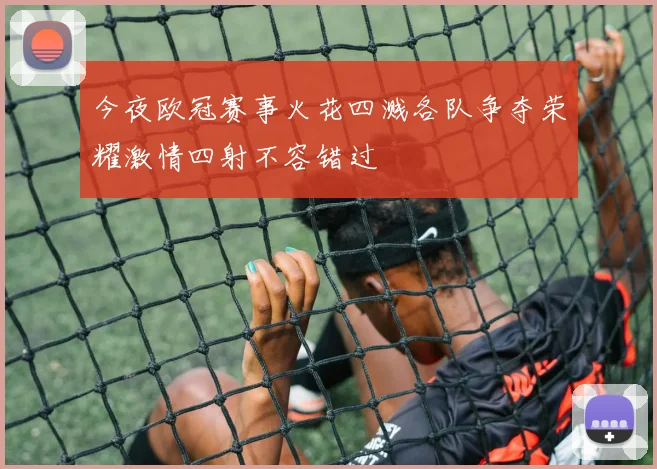 今夜欧冠赛事火花四溅各队争夺荣耀激情四射不容错过