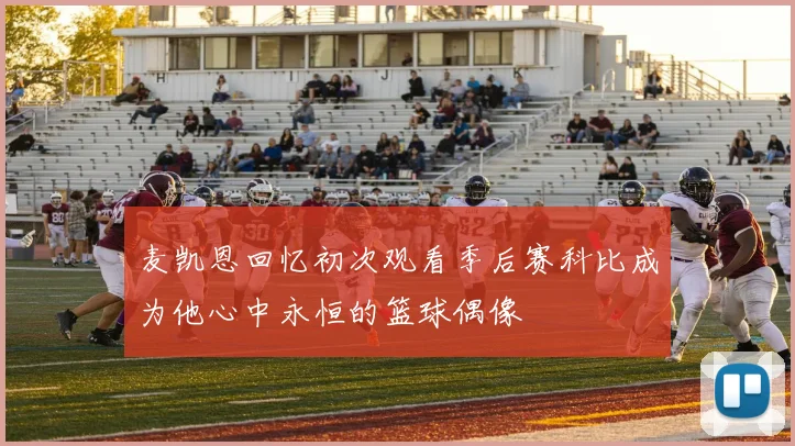 麦凯恩回忆初次观看季后赛科比成为他心中永恒的篮球偶像