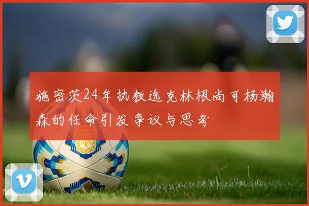 施密茨24年执教选克林根尚可杨瀚森的任命引发争议与思考