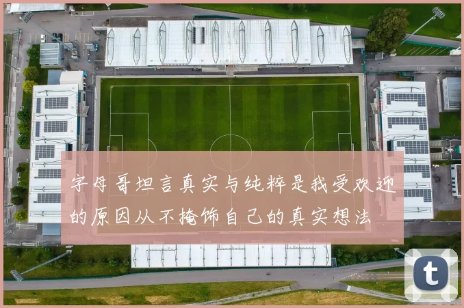 字母哥坦言真实与纯粹是我受欢迎的原因从不掩饰自己的真实想法
