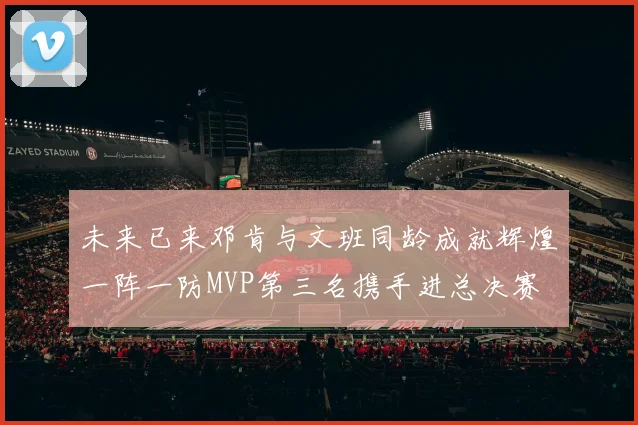 未来已来邓肯与文班同龄成就辉煌一阵一防MVP第三名携手进总决赛
