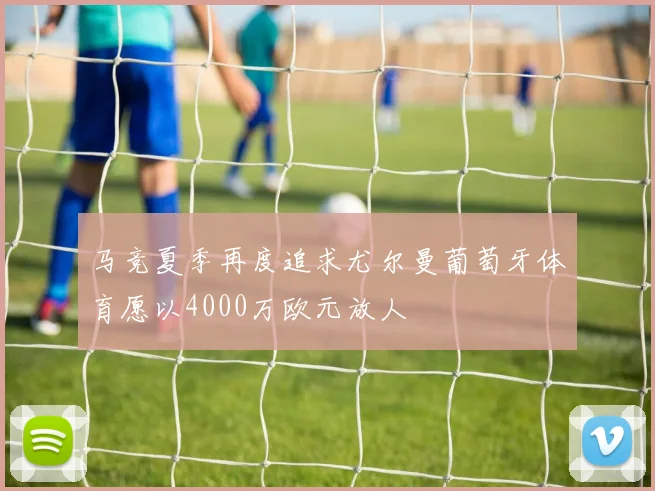 马竞夏季再度追求尤尔曼葡萄牙体育愿以4000万欧元放人