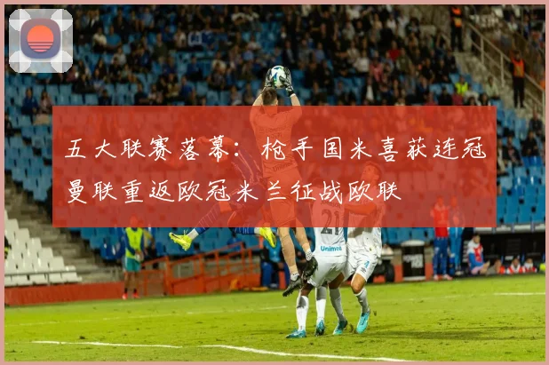 五大联赛落幕：枪手国米喜获连冠曼联重返欧冠米兰征战欧联
