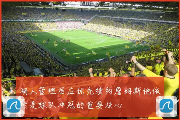 湖人管理层应优先续约詹姆斯他依然是球队冲冠的重要核心