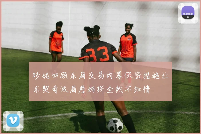珍妮回顾东眉交易内幕保密措施让东契奇浓眉詹姆斯全然不知情