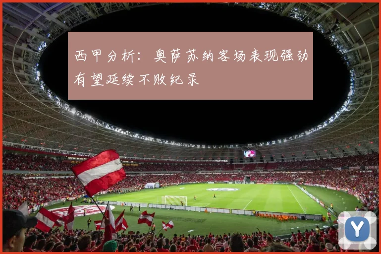 西甲分析：奥萨苏纳客场表现强劲有望延续不败纪录