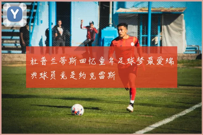 杜普兰蒂斯回忆童年足球梦最爱瑞典球员竟是约克雷斯