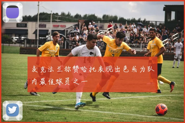麦克法兰称赞哈托表现出色或为队内最佳球员之一