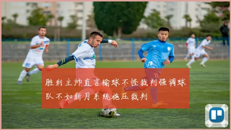 胜利主帅直言输球不怪裁判强调球队不如新月系统施压裁判