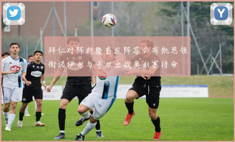 拜仁对阵科隆首发阵容公布凯恩领衔诺伊尔与卡尔出战奥利塞待命