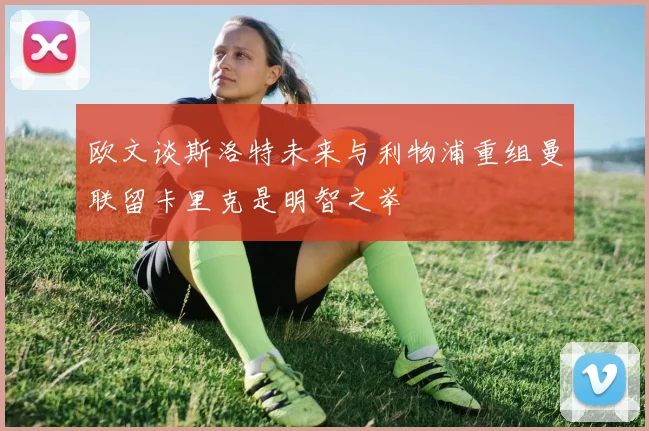 欧文谈斯洛特未来与利物浦重组曼联留卡里克是明智之举