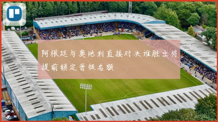 阿根廷与奥地利直接对决谁胜出将提前锁定晋级名额