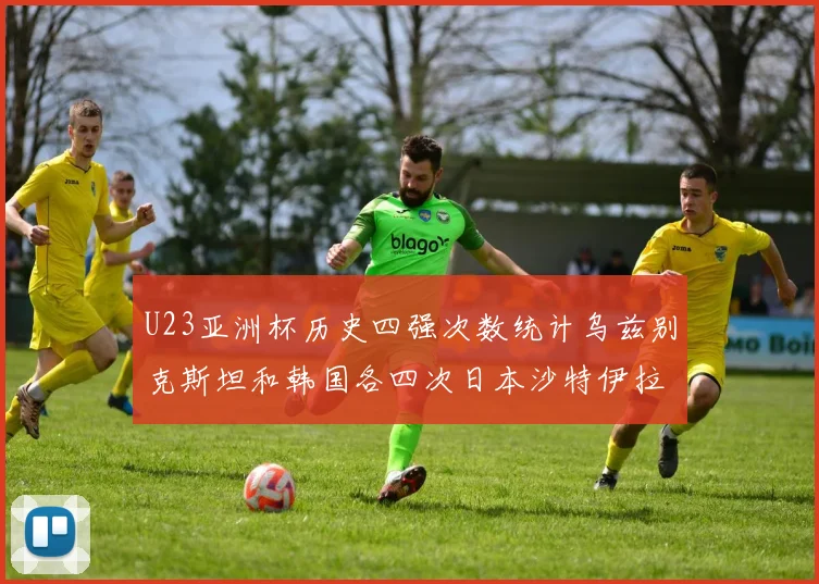 U23亚洲杯历史四强次数统计乌兹别克斯坦和韩国各四次日本沙特伊拉克三次