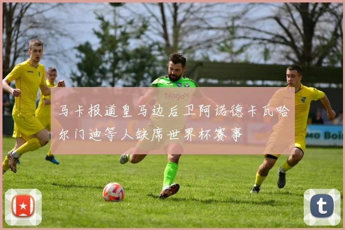 马卡报道皇马边后卫阿诺德卡瓦哈尔门迪等人缺席世界杯赛事