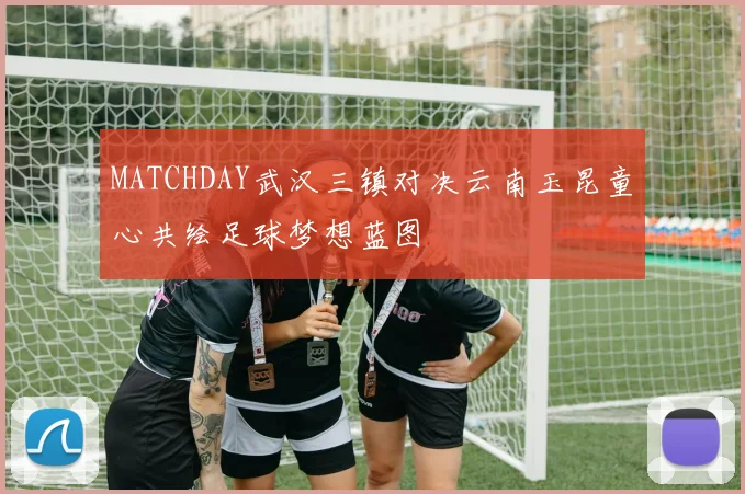 MATCHDAY武汉三镇对决云南玉昆童心共绘足球梦想蓝图