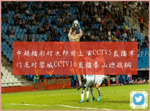 中超精彩对决即将上演CCTV5直播津门虎对蓉城CCTV16直播泰山迎战铜梁龙
