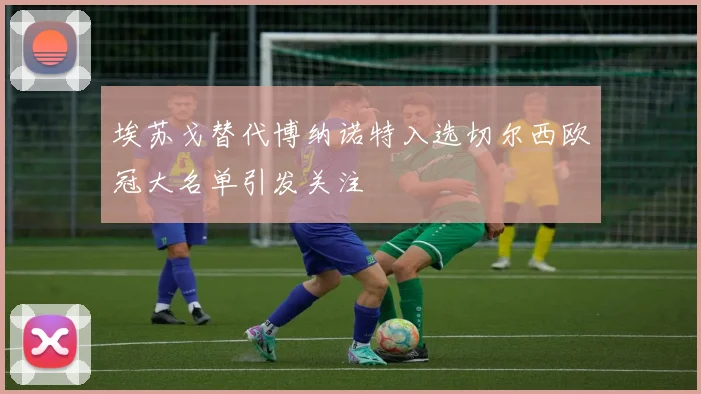 埃苏戈替代博纳诺特入选切尔西欧冠大名单引发关注