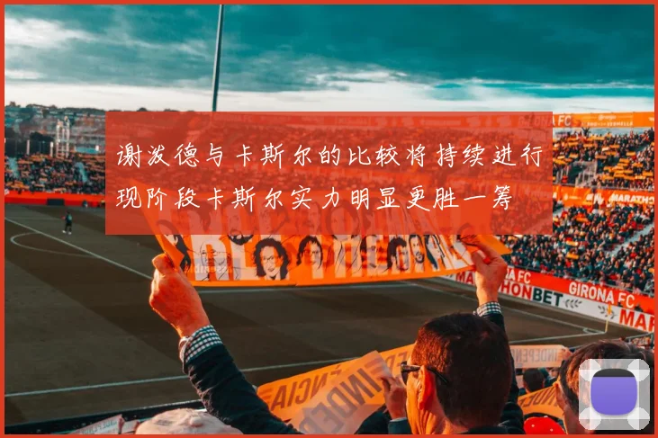 谢泼德与卡斯尔的比较将持续进行现阶段卡斯尔实力明显更胜一筹
