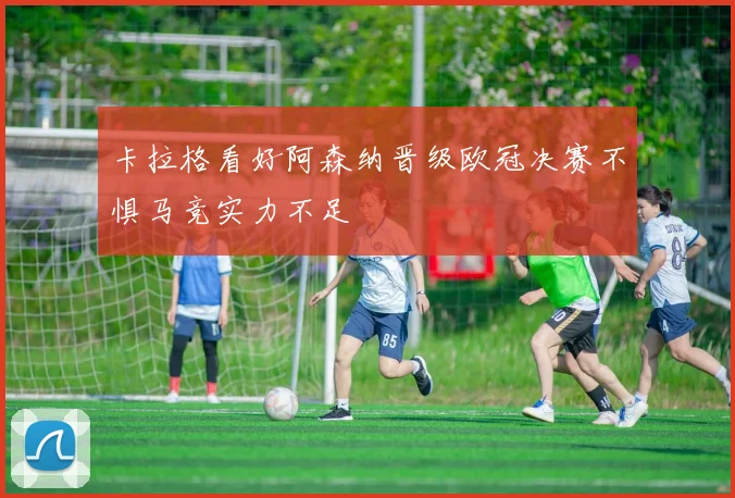 卡拉格看好阿森纳晋级欧冠决赛不惧马竞实力不足