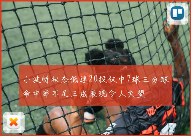 小波特状态低迷20投仅中7球三分球命中率不足三成表现令人失望